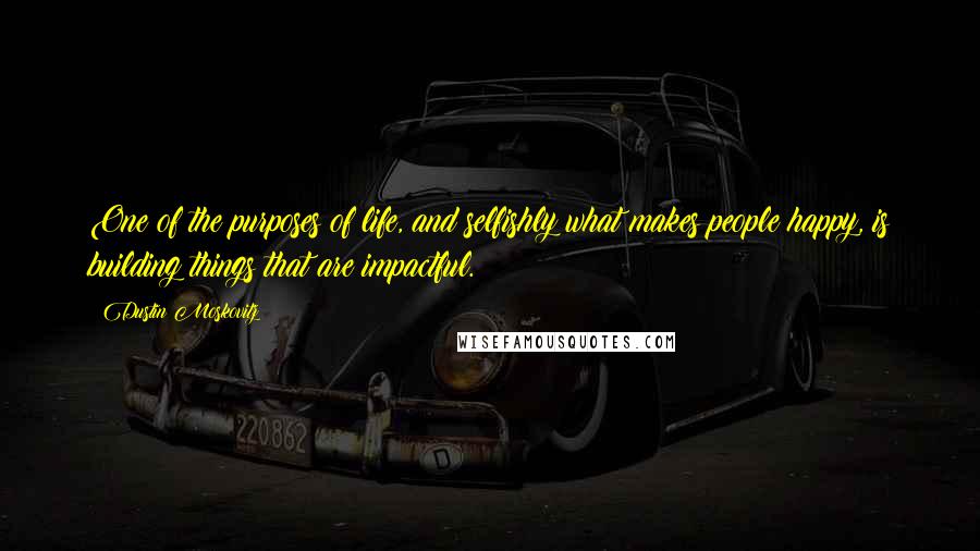 Dustin Moskovitz Quotes: One of the purposes of life, and selfishly what makes people happy, is building things that are impactful.