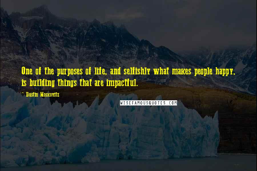 Dustin Moskovitz Quotes: One of the purposes of life, and selfishly what makes people happy, is building things that are impactful.