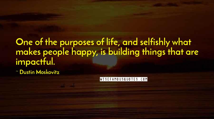 Dustin Moskovitz Quotes: One of the purposes of life, and selfishly what makes people happy, is building things that are impactful.