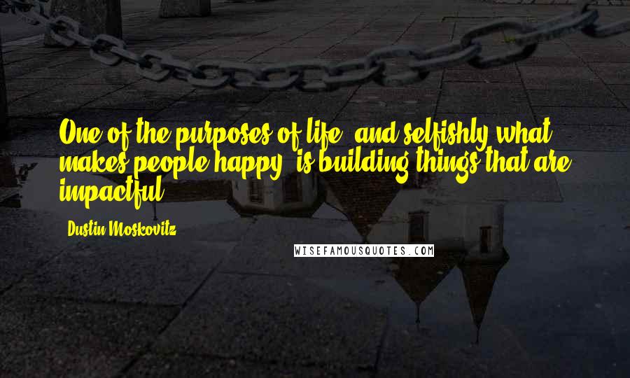 Dustin Moskovitz Quotes: One of the purposes of life, and selfishly what makes people happy, is building things that are impactful.