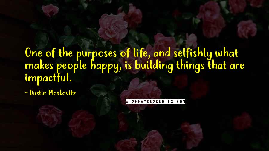 Dustin Moskovitz Quotes: One of the purposes of life, and selfishly what makes people happy, is building things that are impactful.