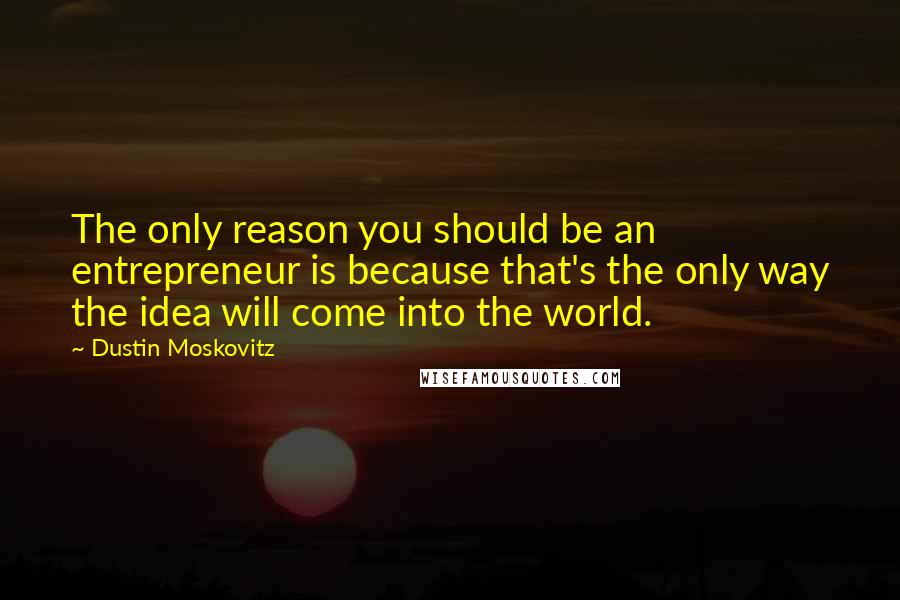 Dustin Moskovitz Quotes: The only reason you should be an entrepreneur is because that's the only way the idea will come into the world.