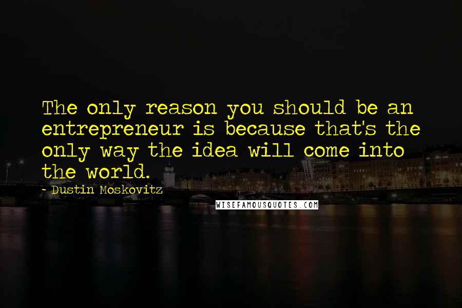 Dustin Moskovitz Quotes: The only reason you should be an entrepreneur is because that's the only way the idea will come into the world.