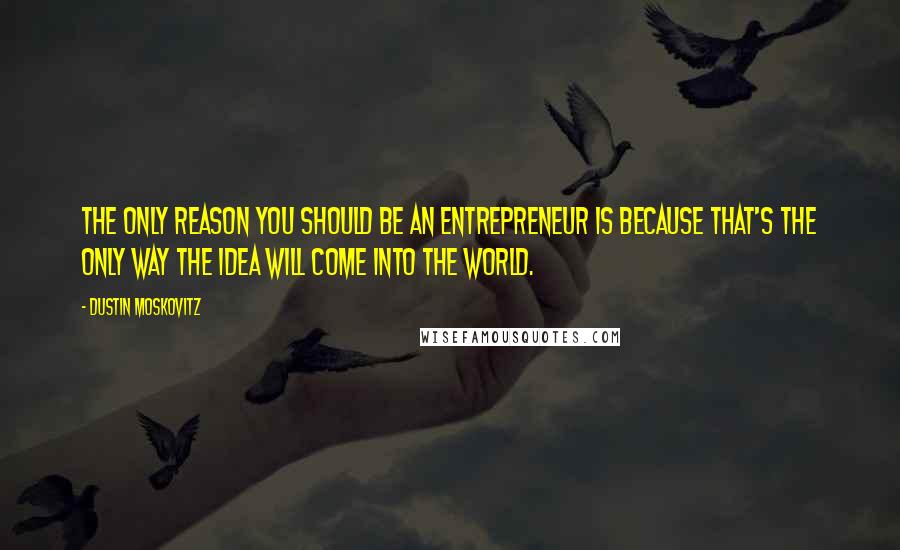 Dustin Moskovitz Quotes: The only reason you should be an entrepreneur is because that's the only way the idea will come into the world.