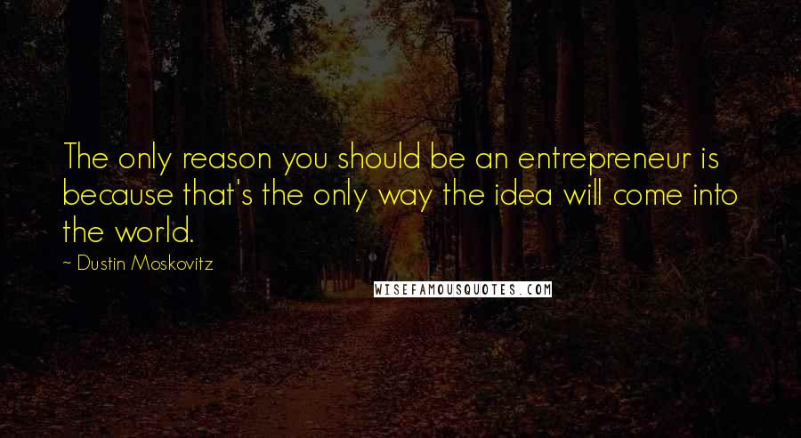 Dustin Moskovitz Quotes: The only reason you should be an entrepreneur is because that's the only way the idea will come into the world.