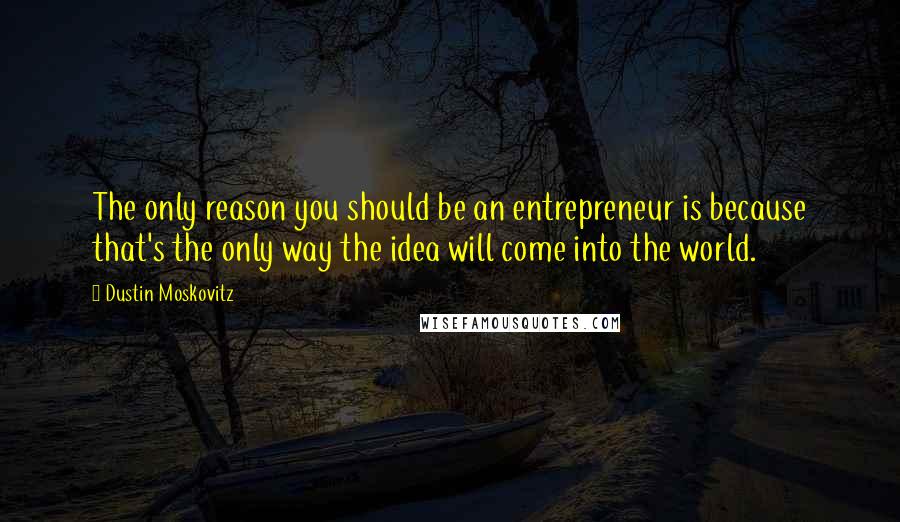 Dustin Moskovitz Quotes: The only reason you should be an entrepreneur is because that's the only way the idea will come into the world.