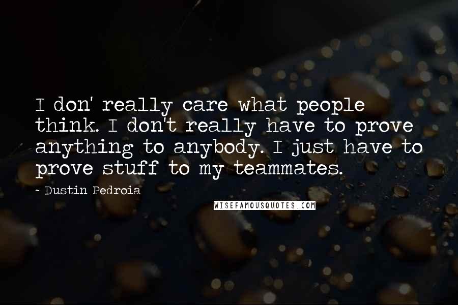 Dustin Pedroia Quotes: I don' really care what people think. I don't really have to prove anything to anybody. I just have to prove stuff to my teammates.