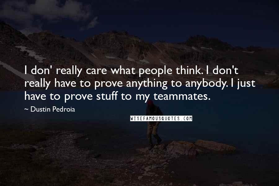 Dustin Pedroia Quotes: I don' really care what people think. I don't really have to prove anything to anybody. I just have to prove stuff to my teammates.