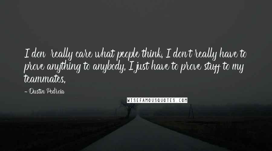 Dustin Pedroia Quotes: I don' really care what people think. I don't really have to prove anything to anybody. I just have to prove stuff to my teammates.