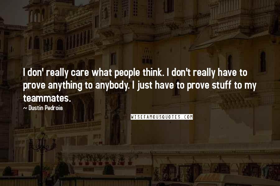 Dustin Pedroia Quotes: I don' really care what people think. I don't really have to prove anything to anybody. I just have to prove stuff to my teammates.