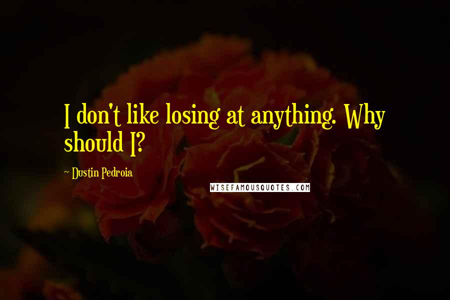 Dustin Pedroia Quotes: I don't like losing at anything. Why should I?