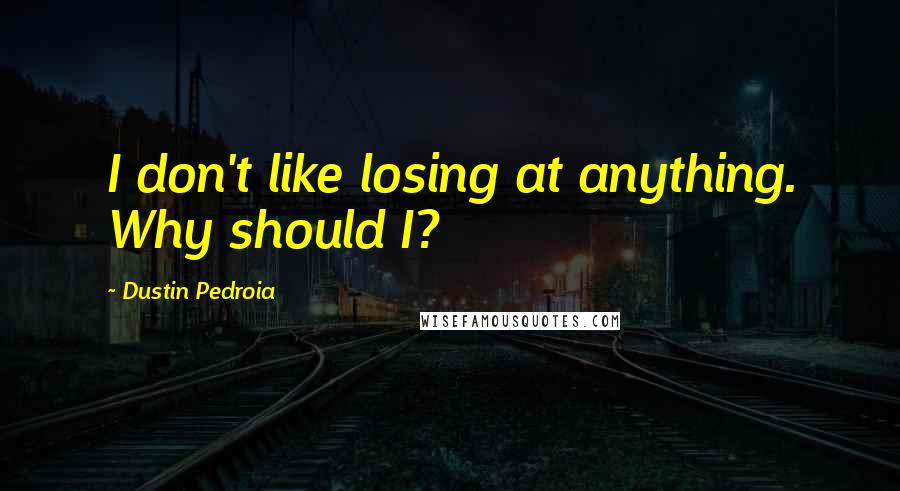 Dustin Pedroia Quotes: I don't like losing at anything. Why should I?