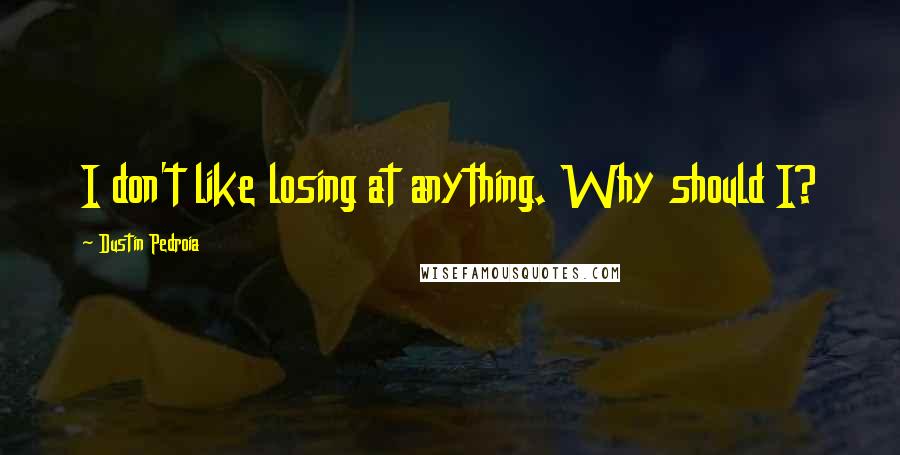 Dustin Pedroia Quotes: I don't like losing at anything. Why should I?
