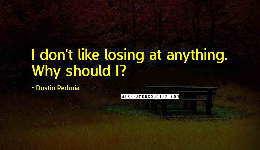 Dustin Pedroia Quotes: I don't like losing at anything. Why should I?