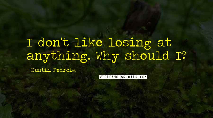 Dustin Pedroia Quotes: I don't like losing at anything. Why should I?