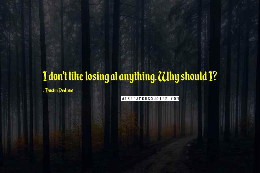 Dustin Pedroia Quotes: I don't like losing at anything. Why should I?