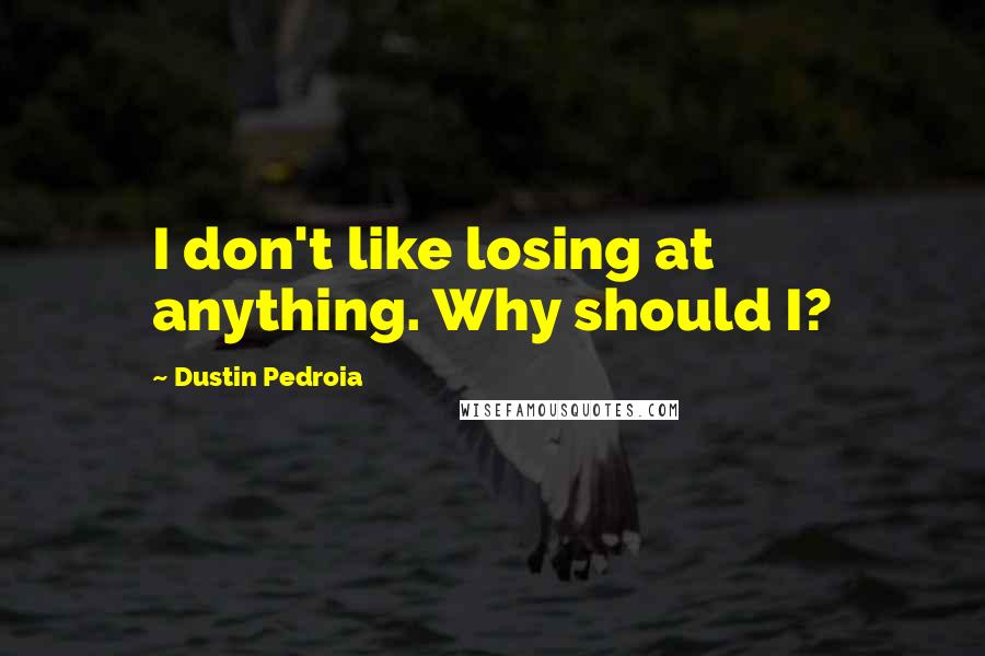 Dustin Pedroia Quotes: I don't like losing at anything. Why should I?