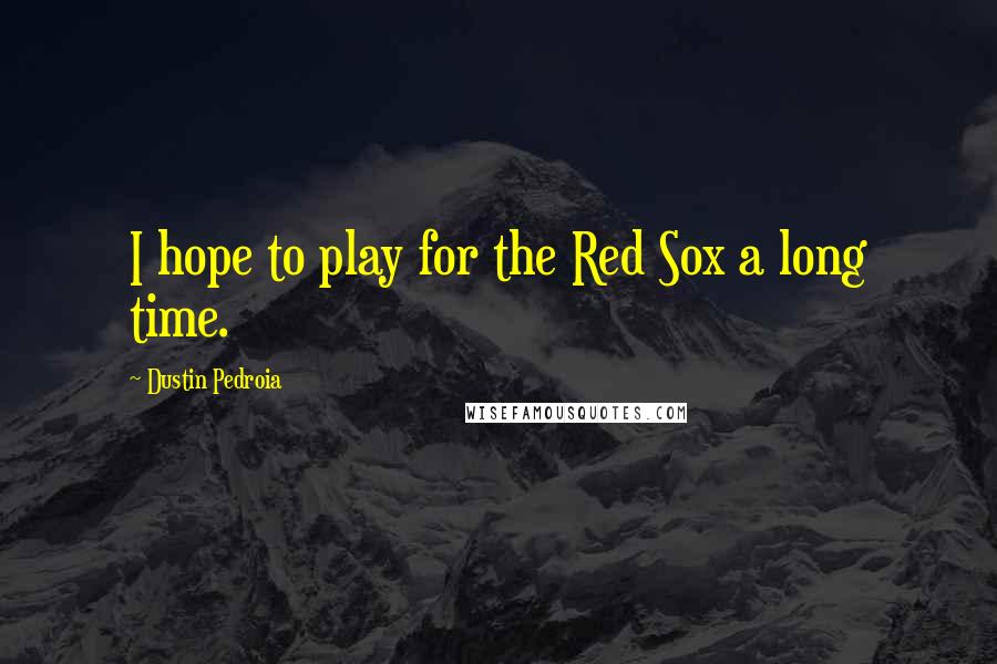Dustin Pedroia Quotes: I hope to play for the Red Sox a long time.
