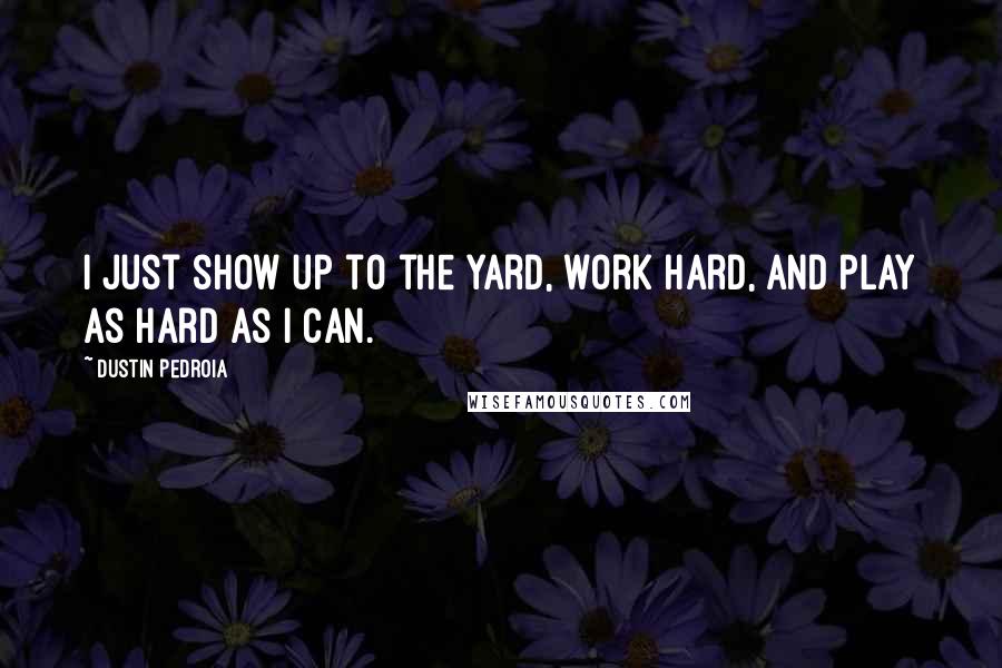 Dustin Pedroia Quotes: I just show up to the yard, work hard, and play as hard as I can.