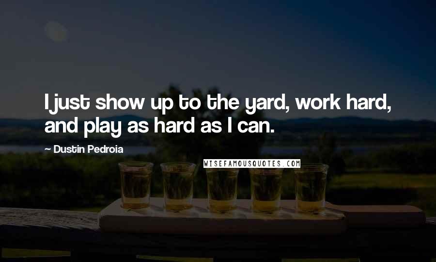 Dustin Pedroia Quotes: I just show up to the yard, work hard, and play as hard as I can.