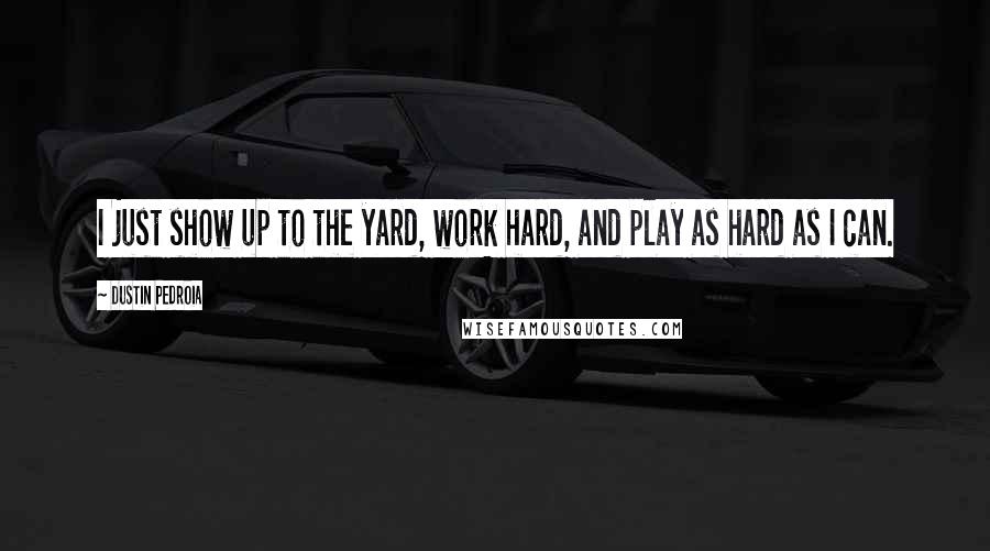 Dustin Pedroia Quotes: I just show up to the yard, work hard, and play as hard as I can.