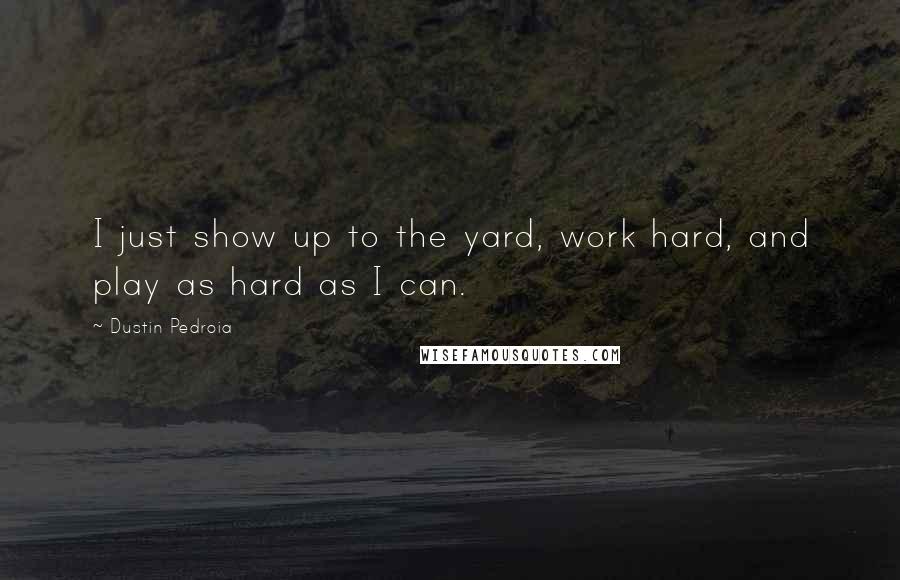 Dustin Pedroia Quotes: I just show up to the yard, work hard, and play as hard as I can.