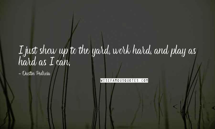 Dustin Pedroia Quotes: I just show up to the yard, work hard, and play as hard as I can.