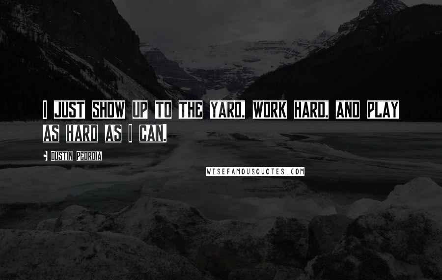 Dustin Pedroia Quotes: I just show up to the yard, work hard, and play as hard as I can.
