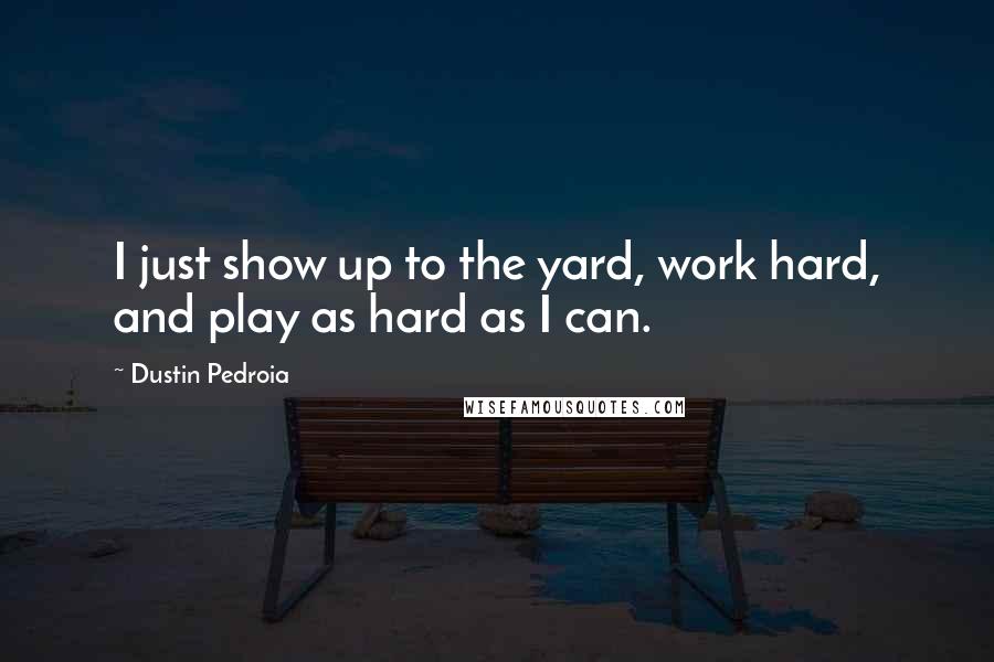 Dustin Pedroia Quotes: I just show up to the yard, work hard, and play as hard as I can.