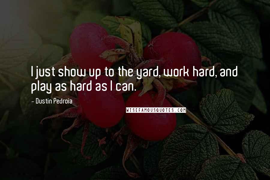 Dustin Pedroia Quotes: I just show up to the yard, work hard, and play as hard as I can.