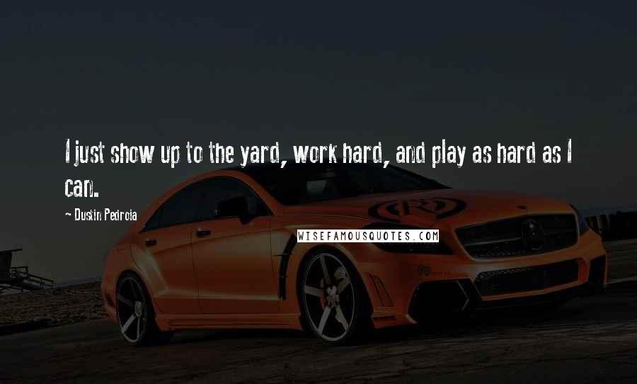 Dustin Pedroia Quotes: I just show up to the yard, work hard, and play as hard as I can.