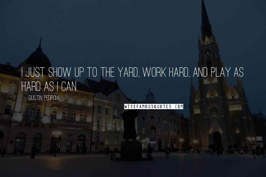 Dustin Pedroia Quotes: I just show up to the yard, work hard, and play as hard as I can.