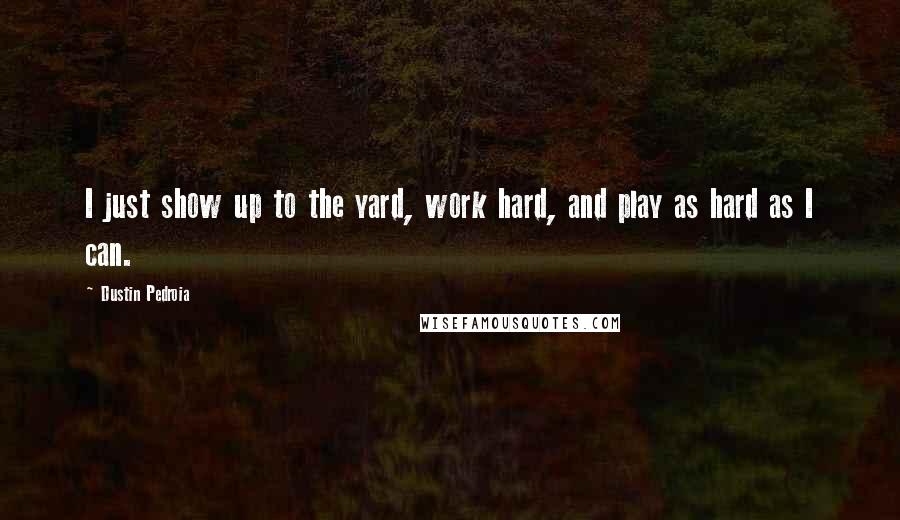 Dustin Pedroia Quotes: I just show up to the yard, work hard, and play as hard as I can.