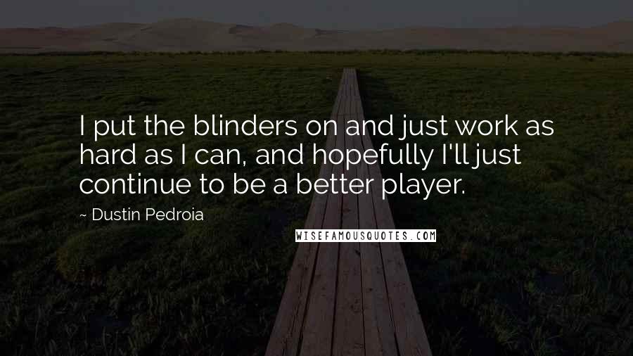 Dustin Pedroia Quotes: I put the blinders on and just work as hard as I can, and hopefully I'll just continue to be a better player.