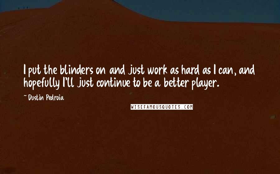 Dustin Pedroia Quotes: I put the blinders on and just work as hard as I can, and hopefully I'll just continue to be a better player.