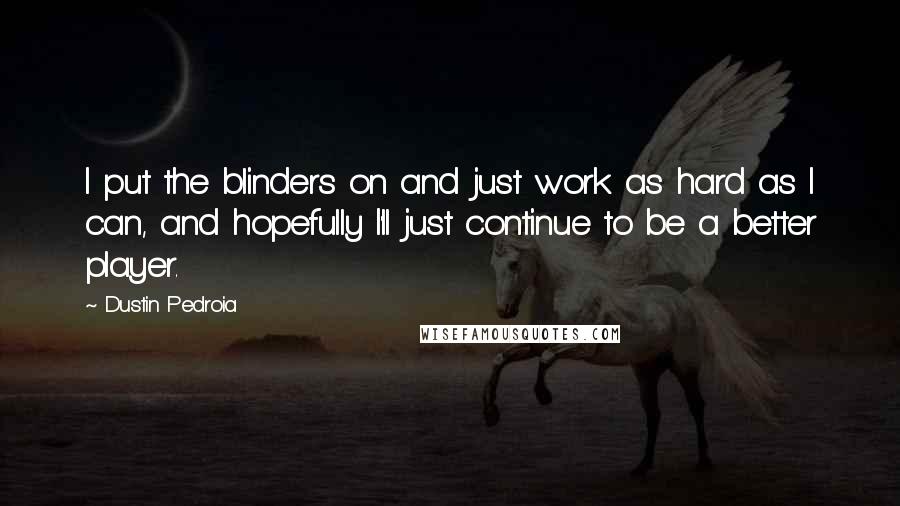 Dustin Pedroia Quotes: I put the blinders on and just work as hard as I can, and hopefully I'll just continue to be a better player.