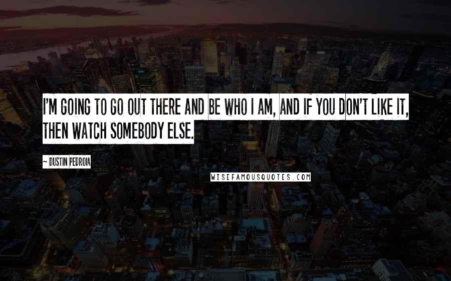 Dustin Pedroia Quotes: I'm going to go out there and be who I am, and if you don't like it, then watch somebody else.