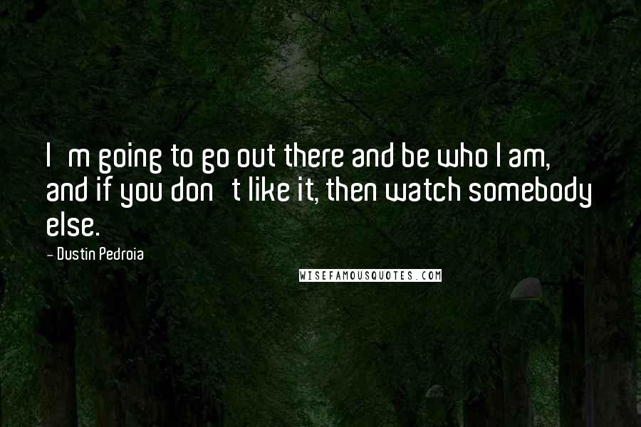 Dustin Pedroia Quotes: I'm going to go out there and be who I am, and if you don't like it, then watch somebody else.