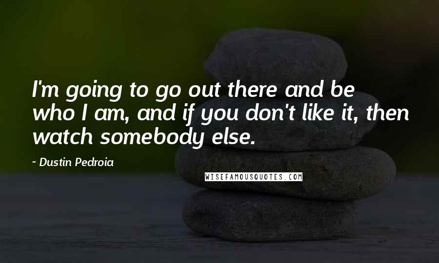 Dustin Pedroia Quotes: I'm going to go out there and be who I am, and if you don't like it, then watch somebody else.
