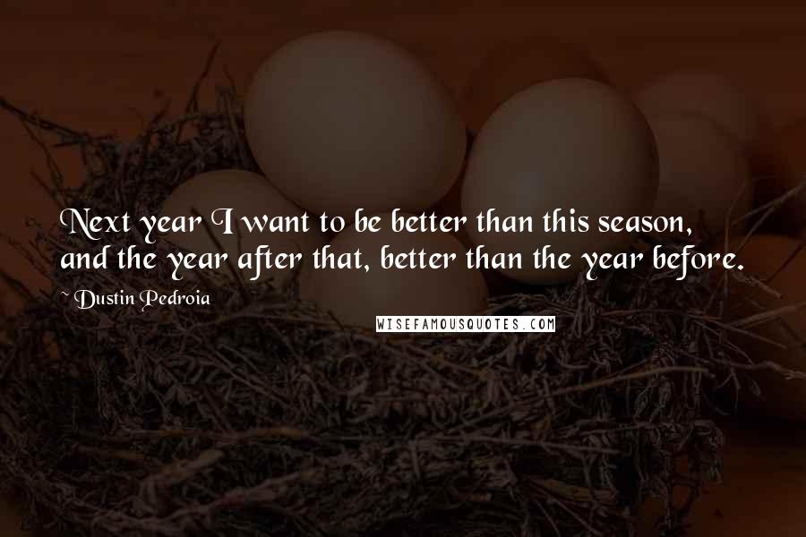 Dustin Pedroia Quotes: Next year I want to be better than this season, and the year after that, better than the year before.