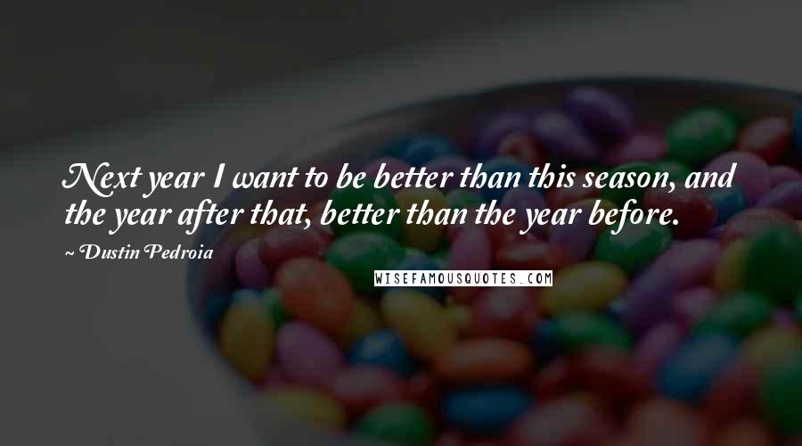 Dustin Pedroia Quotes: Next year I want to be better than this season, and the year after that, better than the year before.