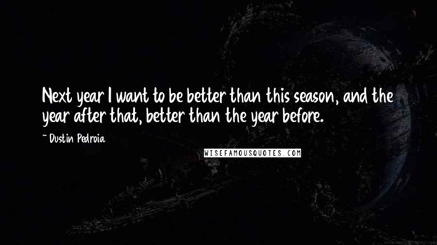 Dustin Pedroia Quotes: Next year I want to be better than this season, and the year after that, better than the year before.