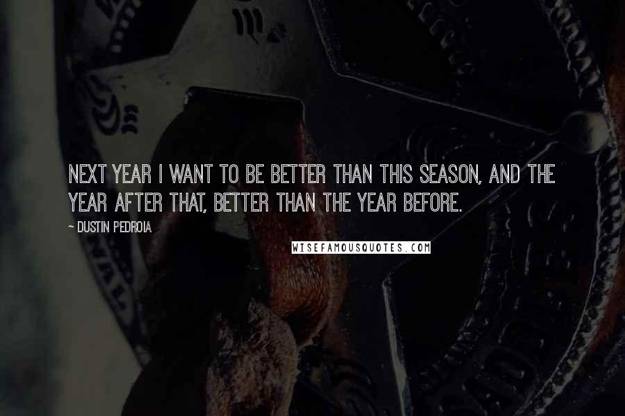 Dustin Pedroia Quotes: Next year I want to be better than this season, and the year after that, better than the year before.