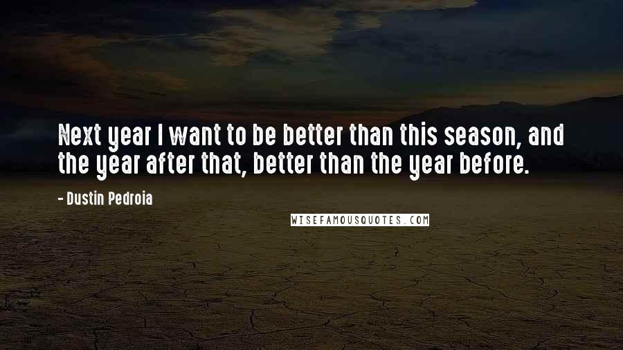 Dustin Pedroia Quotes: Next year I want to be better than this season, and the year after that, better than the year before.