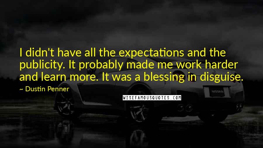 Dustin Penner Quotes: I didn't have all the expectations and the publicity. It probably made me work harder and learn more. It was a blessing in disguise.