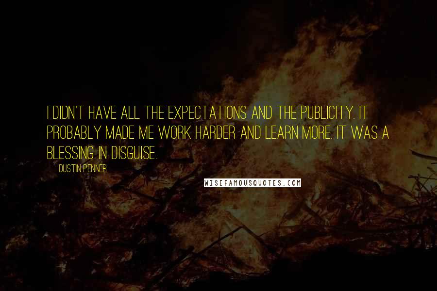 Dustin Penner Quotes: I didn't have all the expectations and the publicity. It probably made me work harder and learn more. It was a blessing in disguise.