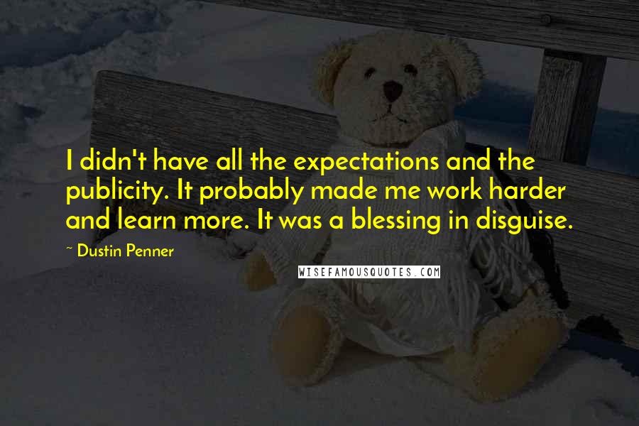 Dustin Penner Quotes: I didn't have all the expectations and the publicity. It probably made me work harder and learn more. It was a blessing in disguise.