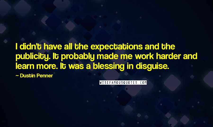 Dustin Penner Quotes: I didn't have all the expectations and the publicity. It probably made me work harder and learn more. It was a blessing in disguise.