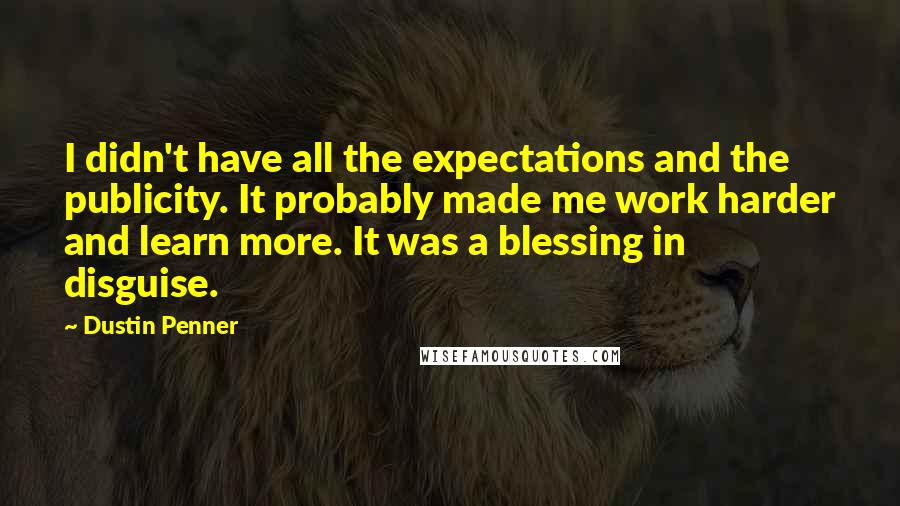 Dustin Penner Quotes: I didn't have all the expectations and the publicity. It probably made me work harder and learn more. It was a blessing in disguise.