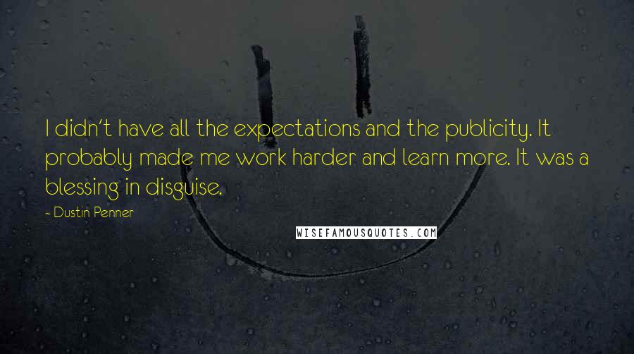 Dustin Penner Quotes: I didn't have all the expectations and the publicity. It probably made me work harder and learn more. It was a blessing in disguise.